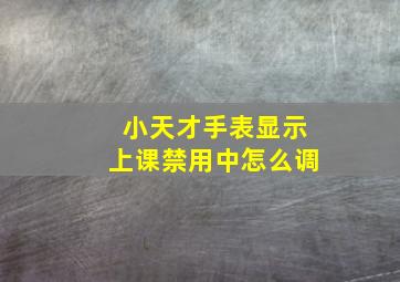 小天才手表显示上课禁用中怎么调