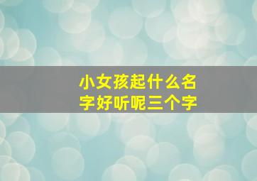 小女孩起什么名字好听呢三个字