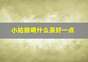 小姑娘喝什么茶好一点