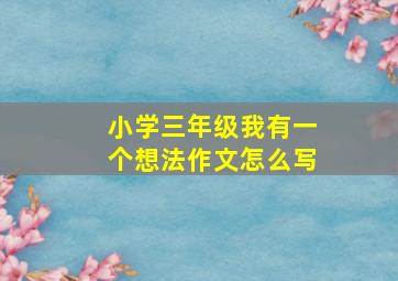 小学三年级我有一个想法作文怎么写