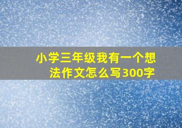 小学三年级我有一个想法作文怎么写300字