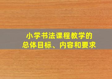 小学书法课程教学的总体目标、内容和要求