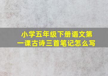 小学五年级下册语文第一课古诗三首笔记怎么写