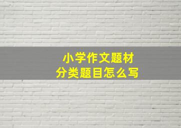 小学作文题材分类题目怎么写