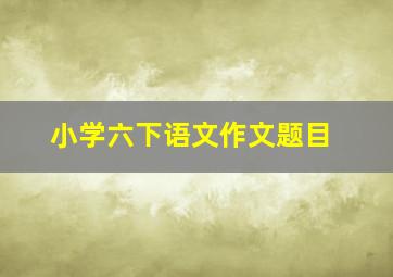 小学六下语文作文题目