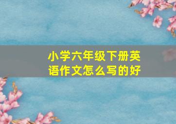 小学六年级下册英语作文怎么写的好