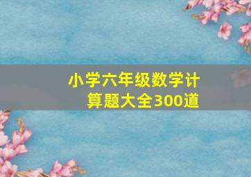 小学六年级数学计算题大全300道