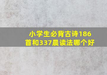 小学生必背古诗186首和337晨读法哪个好