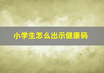 小学生怎么出示健康码