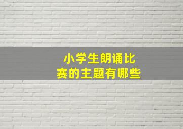 小学生朗诵比赛的主题有哪些