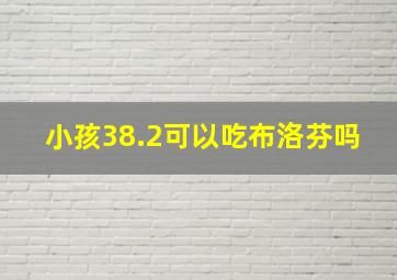 小孩38.2可以吃布洛芬吗