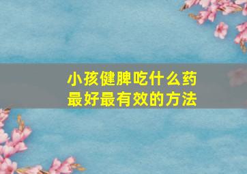 小孩健脾吃什么药最好最有效的方法