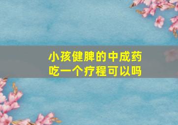 小孩健脾的中成药吃一个疗程可以吗