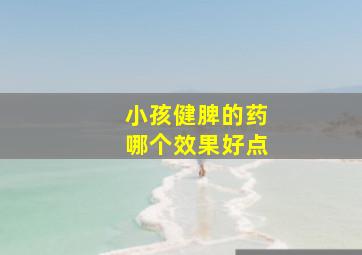 小孩健脾的药哪个效果好点