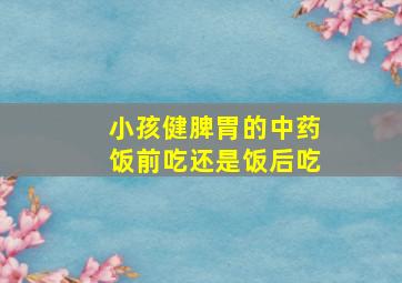 小孩健脾胃的中药饭前吃还是饭后吃