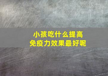 小孩吃什么提高免疫力效果最好呢