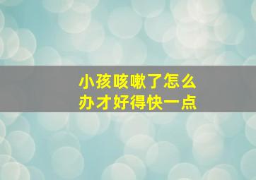 小孩咳嗽了怎么办才好得快一点