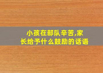 小孩在部队辛苦,家长给予什么鼓励的话语