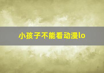 小孩子不能看动漫lo