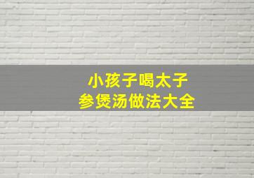 小孩子喝太子参煲汤做法大全