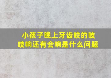 小孩子晚上牙齿咬的吱吱响还有会响是什么问题