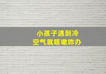 小孩子遇到冷空气就咳嗽咋办