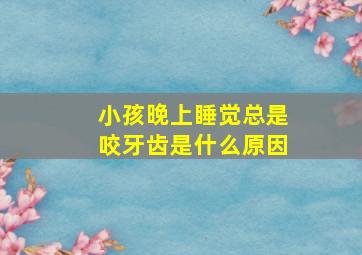 小孩晚上睡觉总是咬牙齿是什么原因