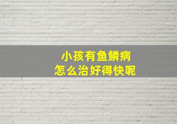 小孩有鱼鳞病怎么治好得快呢