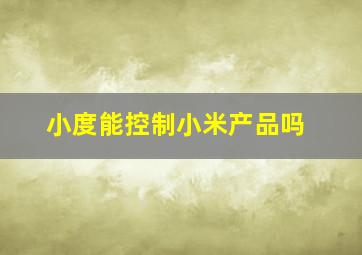 小度能控制小米产品吗