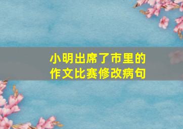 小明出席了市里的作文比赛修改病句