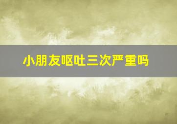 小朋友呕吐三次严重吗