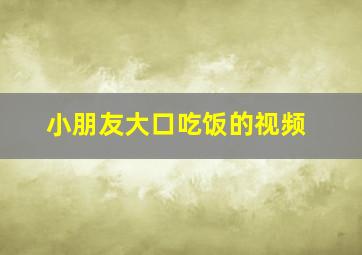 小朋友大口吃饭的视频