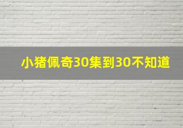 小猪佩奇30集到30不知道