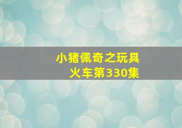 小猪佩奇之玩具火车第330集