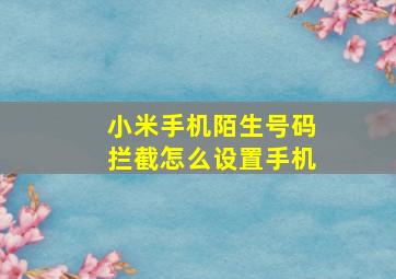 小米手机陌生号码拦截怎么设置手机