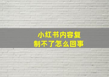 小红书内容复制不了怎么回事