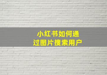 小红书如何通过图片搜索用户