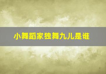 小舞蹈家独舞九儿是谁