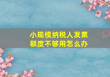 小规模纳税人发票额度不够用怎么办