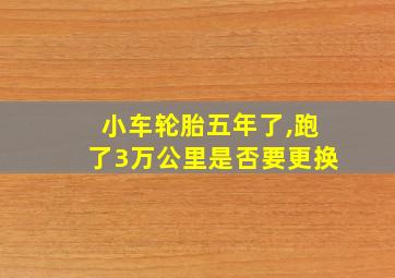 小车轮胎五年了,跑了3万公里是否要更换