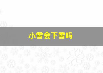 小雪会下雪吗