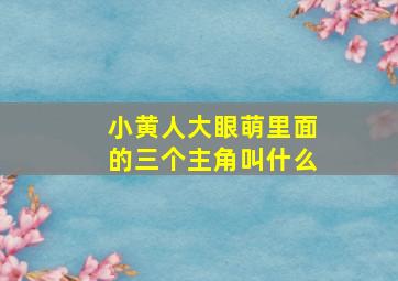 小黄人大眼萌里面的三个主角叫什么