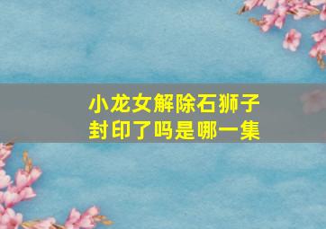 小龙女解除石狮子封印了吗是哪一集