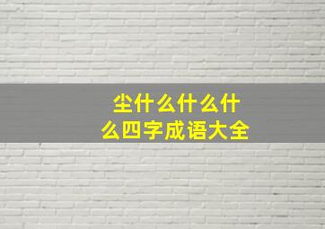 尘什么什么什么四字成语大全