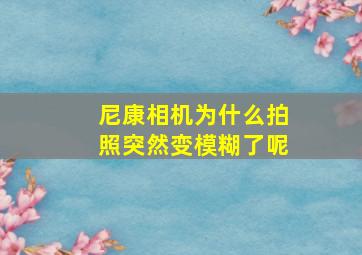 尼康相机为什么拍照突然变模糊了呢