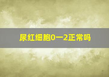 尿红细胞0一2正常吗