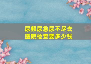 尿频尿急尿不尽去医院检查要多少钱