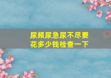 尿频尿急尿不尽要花多少钱检查一下