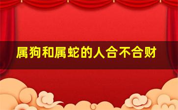 属狗和属蛇的人合不合财