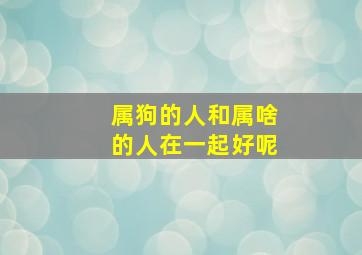 属狗的人和属啥的人在一起好呢